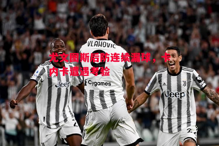 尤文图斯后防连续漏球，卡内卡遭遇考验