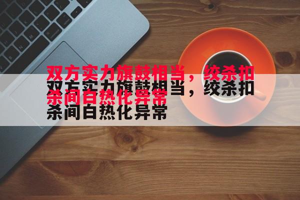 双方实力旗鼓相当，绞杀扣杀间白热化异常