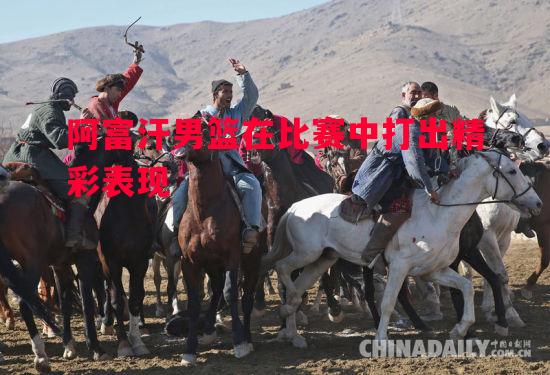 阿富汗男篮在比赛中打出精彩表现