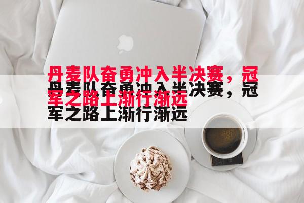 丹麦队奋勇冲入半决赛，冠军之路上渐行渐远