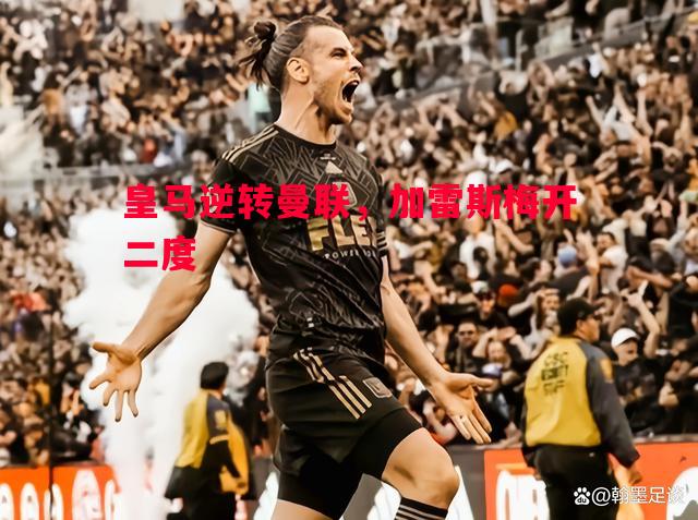 皇马逆转曼联，加雷斯梅开二度