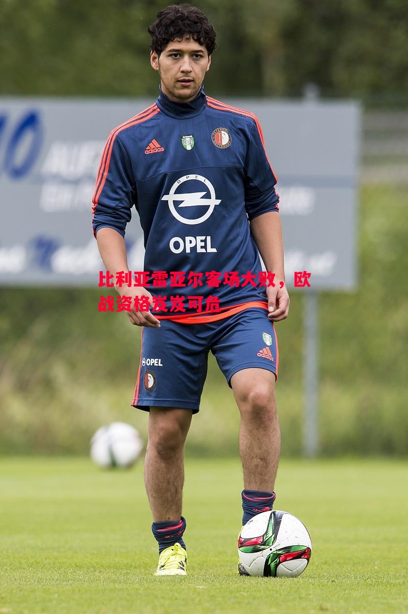 星空体育-比利亚雷亚尔客场大败，欧战资格岌岌可危